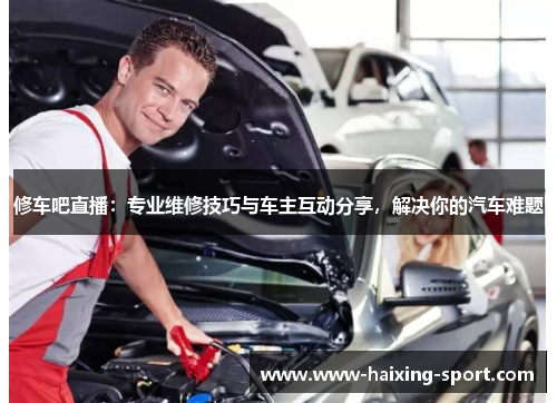 修车吧直播：专业维修技巧与车主互动分享，解决你的汽车难题